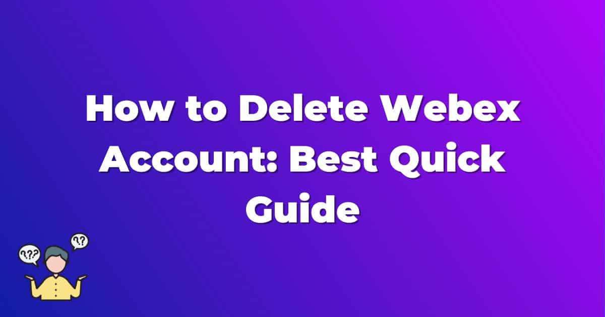 How to Delete Webex Account: Best Quick Guide